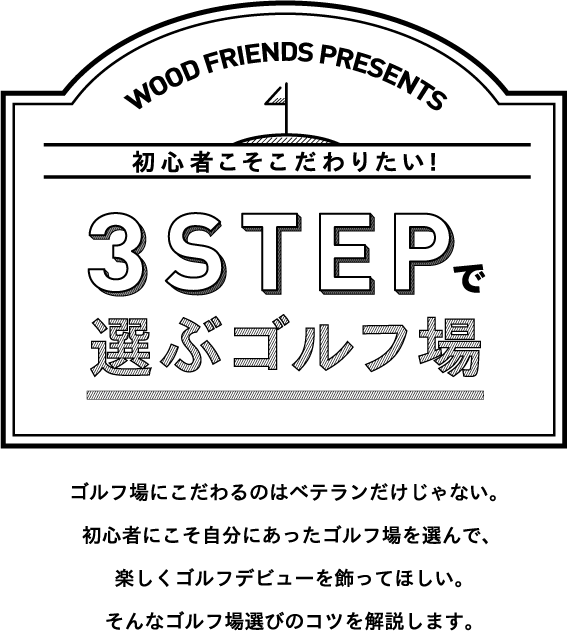 初心者こそこだわりたい！3STEPで選ぶゴルフ場。ゴルフ場にこだわるのはベテランだけじゃない。初心者にこそ自分にあったゴルフ場を選んで、楽しくゴルフデビューを飾ってほしい。そんなゴルフ場選びのコツを解説します。