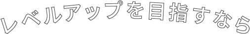 レベルアップを目指すなら